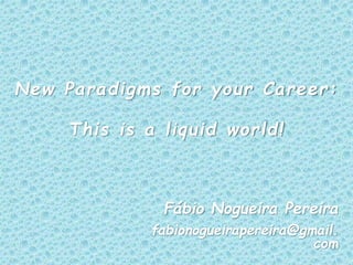 Fábio Nogueira Pereira
fabionogueirapereira@gmail.
com
New Paradigms for your Career:
This is a liquid world!
 