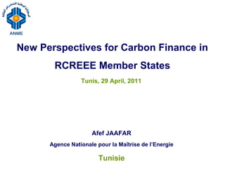 New Perspectives for Carbon Finance in
       RCREEE Member States
                 Tunis, 29 April, 2011




                     Afef JAAFAR
      Agence Nationale pour la Maîtrise de l’Energie

                        Tunisie
 