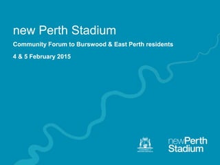 new Perth Stadium
Community Forum to Burswood & East Perth residents
4 & 5 February 2015
 