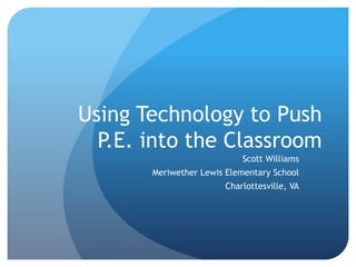 Using Technology to Push
  P.E. into the Classroom
                           Scott Williams
       Meriwether Lewis Elementary School
                       Charlottesville, VA
 
