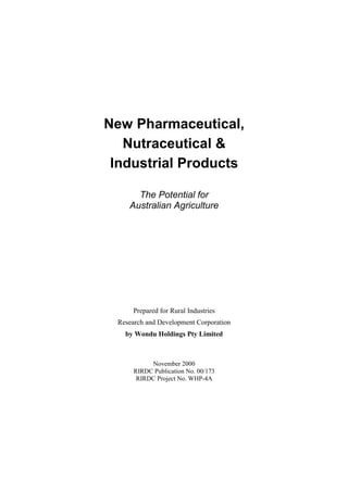 New Pharmaceutical,
Nutraceutical &
Industrial Products
The Potential for
Australian Agriculture
Prepared for Rural Industries
Research and Development Corporation
by Wondu Holdings Pty Limited
November 2000
RIRDC Publication No. 00/173
RIRDC Project No. WHP-4A
 