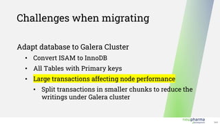 V1.0
Challenges when migrating
Adapt database to Galera Cluster
• Convert ISAM to InnoDB
• All Tables with Primary keys
• Large transactions affecting node performance
• Split transactions in smaller chunks to reduce the
writings under Galera cluster
 