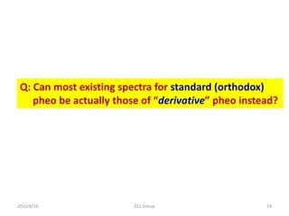 2016/8/16 CCL Group 19
Q: Can most existing spectra for standard (orthodox)
pheo be actually those of “derivative” pheo instead?
 