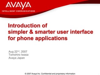 Introduction of
simpler & smarter user interface
for phone applications

Aug 22nd, 2007
Tomohiro Iwasa
Avaya Japan




           © 2007 Avaya Inc. Confidential and proprietary information   1
 