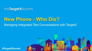 #TargetXSummit 1
New Phone - Who Dis?
Managing Integrated Text Conversations with TargetX
 
