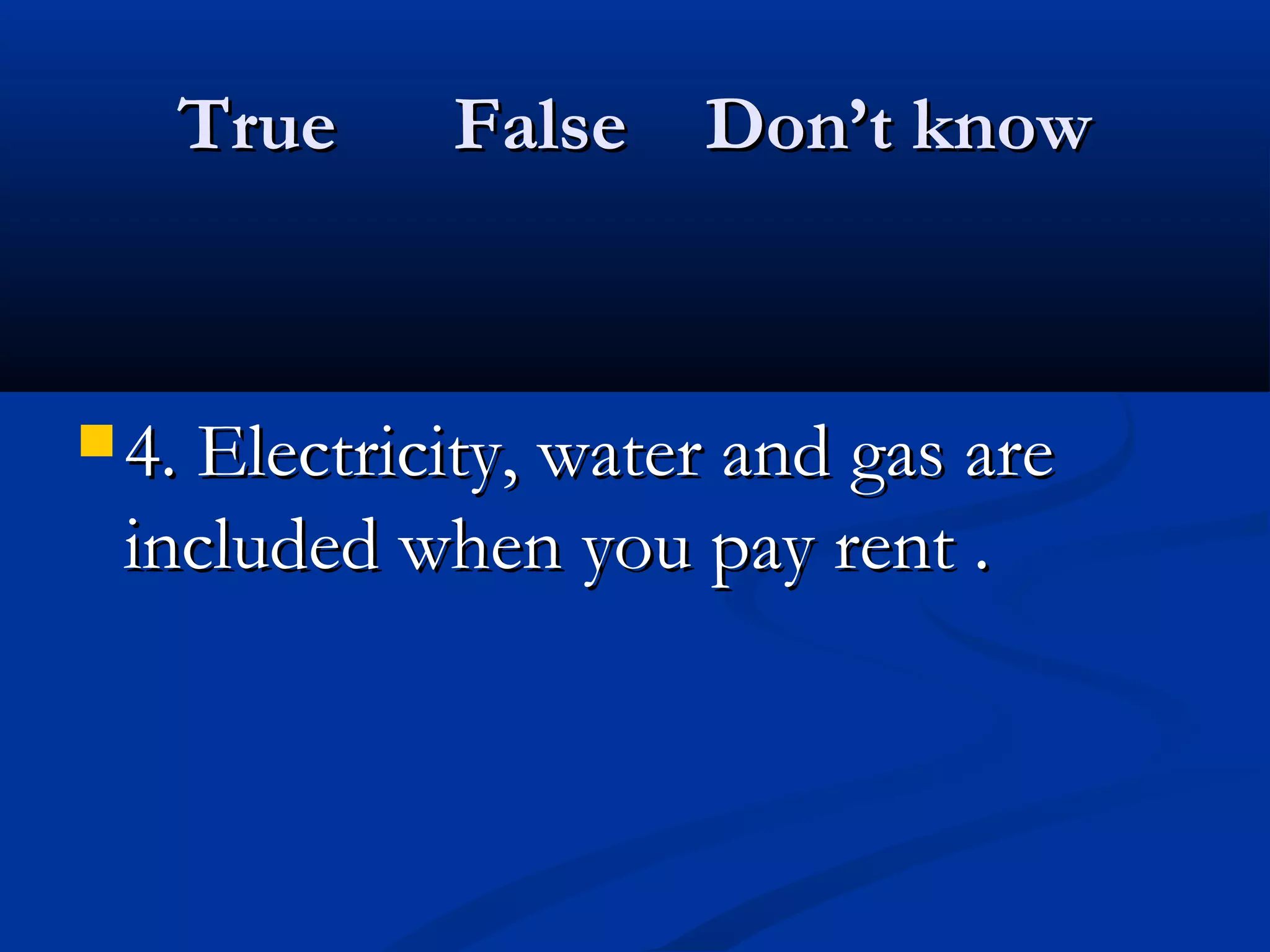 True False Don’t knowTrue False Don’t know
 4. Electricity, water and gas are4. Electricity, water and gas are
included when you pay rent .included when you pay rent .
 