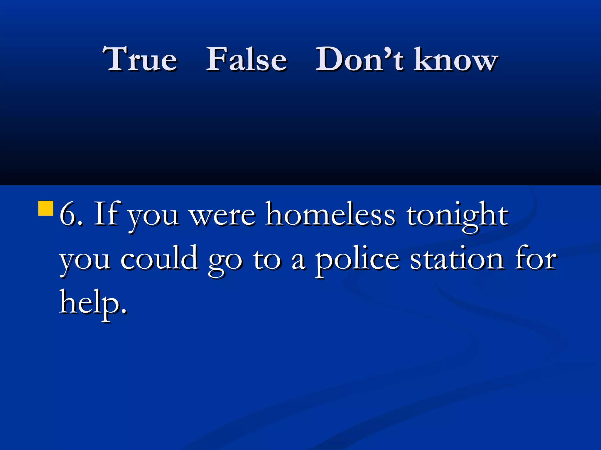 True False Don’t knowTrue False Don’t know
 6. If you were homeless tonight6. If you were homeless tonight
you could go to a police station foryou could go to a police station for
help.help.
 