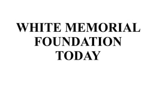 WHITE MEMORIAL
FOUNDATION
TODAY
 