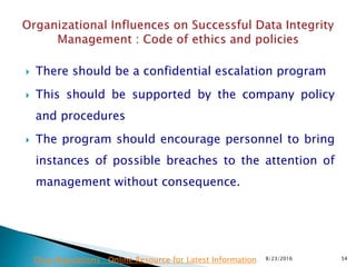  There should be a confidential escalation program
 This should be supported by the company policy
and procedures
 The program should encourage personnel to bring
instances of possible breaches to the attention of
management without consequence.
8/23/2016 54Drug Regulations : Online Resource for Latest Information
 