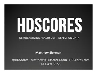 HDSCORESDEMOCRATIZING HEALTH DEPT INSPECTION DATA
Matthew Eierman
@HDScores · Matthew@HDScores.com · HDScores.com
443-494-9156
 