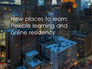 New places to learn:
Flexible learning and
online residency
 
