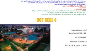 ‫دى .رحلة لمدة 01 ايام فى قلب البحر, بتاخدها من اى مينا من الموانى اللى ضعندك, اللى هو هيبقا ميناء السكند.رية بالنسبة للمصريين, هتطلع بيك ضعلى‬
             ‫.روما )إيطاليا( تنزل هناك يومين تقعدهم فى .روما, وترجع تانى بعدها للمركبة, تطلع بيك ضعلى أتينا فى اليونان, هتنزل هناك تقعد يومين,‬
                                                                         ‫وترجع تانى المركبة, تطلع بيك ضعلى تركيا, وبعدها ترجع بيك ضعلى مصر.‬
                                                                                              ‫كل ده ب005 دول.ر, يعنى 0003 جنيه مصرى‬
                                                                                                                                ‫إيه متفاجئ ؟؟‬
                                                                                                                     ‫طب خد ضعندك دى كمان ..‬
                       ‫ال0003 جنيه دول انتا بتدفعهم ايجا.ر الكابينة, الكابينة لفردين مش لفرد واحد, يعنى ممكن تطلع انتا ومراتك تقضو احلى 01‬
                                                        ‫ايام فى حياتكم, بنفس السعر 0003 جنيه. لنك بتدفع إيجا.ر الكابينة, مش بتدفع ضعلى الفرد‬
                                         ‫يا .راجل دانتا لو طالع جمصه إنتا ومراتك هتدفع اكتر من ال0003 جنيه دول فى ال01 ايام صح ول ل ؟؟‬




                                                                                                              ‫المنتجع :‪Logaina Resort‬‬
                                                                                                        ‫المكان :‪South Sinai, EGYPT‬‬

                                                                                                                     ‫:اليوم 2102 ,6 ‪July‬‬

                                                                                                           ‫4 ‪Maximum Occupancy‬‬

                                                                                                ‫$السعر في السبوع :$ 492 من059‬
 