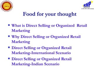 Food for your thought
   What is Direct Selling or Organized Retail
    Marketing
   Why Direct Selling or Organized Retail
    Marketing
   Direct Selling or Organized Retail
    Marketing-International Scenario
   Direct Selling or Organized Retail
    Marketing-Indian Scenario
 
