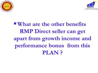 Benefits
What are the other benefits
  RMP Direct seller can get
apart from growth income and
performance bonus from this
           PLAN ?
 