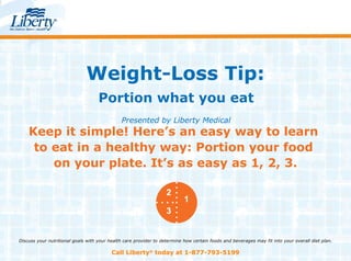 Weight-Loss Tip: Portion what you eat Presented by Liberty Medical Keep it simple! Here’s an easy way to learn  to eat in a healthy way: Portion your food  on your plate. It’s as easy as 1, 2, 3. Call Liberty ®  today at 1-877-793-5199 