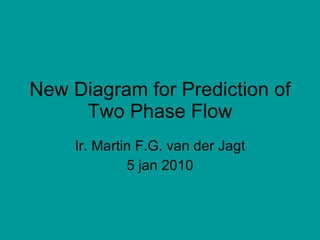 New Diagram for Prediction of Two Phase Flow Ir. Martin F.G. van der Jagt 5 jan 2010 