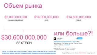 Андрей Ярошенко, обзор #SEXTECH индустрии, 2
Объем рынка
$2,000,000,000
онлайн-свидания
$14,000,000,000
секс
$14,600,000,000
порно
$30,600,000,000
SEXTECH
Silicon Vice: How sex, drugs and rock ’n’ roll are creating the next big tech companies
Индустрия порока: как секс.. создают новые большие технологические компании
‘If the tech exists, it’s also sextech.’
или больше?!
 
