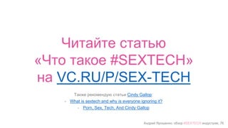 Андрей Ярошенко, обзор #SEXTECH индустрии, 76
Читайте статью
«Что такое #SEXTECH»
на VC.RU/P/SEX-TECH
Также рекомендую статьи Cindy Gallop:
- What is sextech and why is everyone ignoring it?
- Porn, Sex, Tech, And Cindy Gallop
 