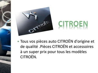  Tous vos pièces auto CITROËN d'origine et 
de qualité .Pièces CITROËN et accessoires 
à un super prix pour tous les modèles 
CITROËN. 
 