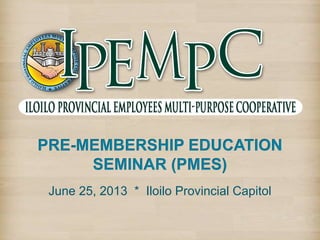 PRE-MEMBERSHIP EDUCATION
SEMINAR (PMES)
July 25, 2014 * Iloilo Provincial Capitol
 