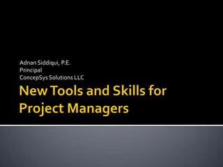 New Tools and Skills for Project Managers Adnan Siddiqui, P.E. Principal ConcepSys Solutions LLC 