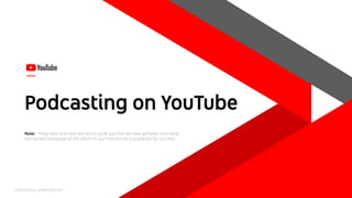 Podcasting on YouTube
CONFIDENTIAL & PROPRIETARY
Note: These best practices are tips to guide you that we have gathered from what
has worked previously on the platform, but they are not a guarantee for success.
 