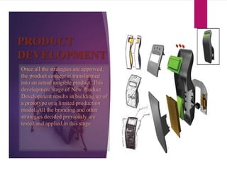 PRODUCT
DEVELOPMENT
Once all the strategies are approved,
the product concept is transformed
into an actual tangible product. This
development stage of New Product
Development results in building up of
a prototype or a limited production
model. All the branding and other
strategies decided previously are
tested and applied in this stage.
 