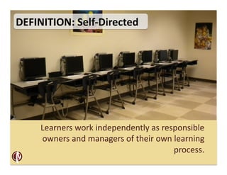 DEFINITION:	
  Self-­‐Directed	
  




      Learners	
  work	
  independently	
  as	
  responsible	
  
      owners	
  and	
  managers	
  of	
  their	
  own	
  learning	
  
                                                        process.	
  
 
