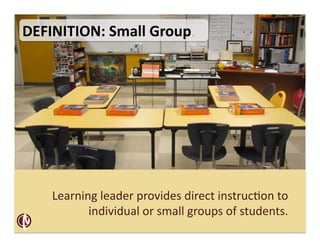 DEFINITION:	
  Small	
  Group	
  




     Learning	
  leader	
  provides	
  direct	
  instruc2on	
  to	
  
            individual	
  or	
  small	
  groups	
  of	
  students.	
  
 