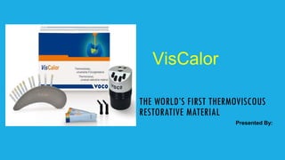 THE WORLD’S FIRST THERMOVISCOUS
RESTORATIVE MATERIAL
Presented By:
VisCalor
 