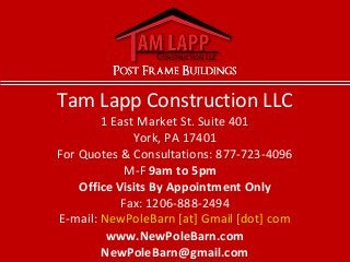 Tam Lapp Construction LLC
1 East Market St. Suite 401
York, PA 17401
For Quotes & Consultations: 877-723-4096
M-F 9am to 5pm
Office Visits By Appointment Only
Fax: 1206-888-2494
E-mail: NewPoleBarn [at] Gmail [dot] com
www.NewPoleBarn.com
NewPoleBarn@gmail.com
 