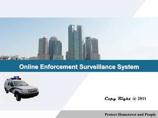Online Enforcement Surveillance System




                           Copy Right @ 2011


                           Protect Hometown and People
 