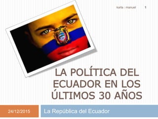LA POLÍTICA DEL
ECUADOR EN LOS
ÚLTIMOS 30 AÑOS
La República del Ecuador24/12/2015
karla : manuel 1
 