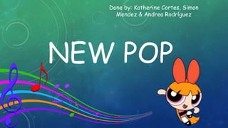 NEW POP
Done by: Katherine Cortes, Simon
Mendez & Andrea Rodríguez
 