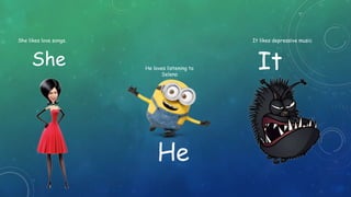 She
He
It
She likes love songs.
He loves listening to
Selena
It likes depressive music
 