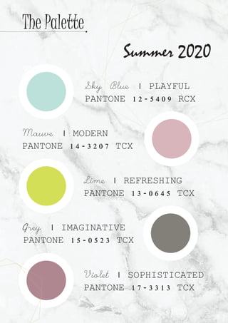 Sky Blue | PLAYFUL
PANTONE 12-5409 RCX
Mauve | MODERN
PANTONE 14-3207 TCX
Lime | REFRESHING
PANTONE 13-0645 TCX
Grey | IMAGINATIVE
PANTONE 15-0523 TCX
Violet | SOPHISTICATED
PANTONE 17-3313 TCX
Summer 2020
The Palette
 