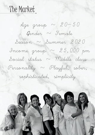 The Market
Age group ~ 20-50
ender ~ FemaleG
Season ~ Summer 2020
Income group ~ 25,000 pm
Social status ~ Middle class
Personality ~ Playful, sober,
sophisticated, simplicity
 