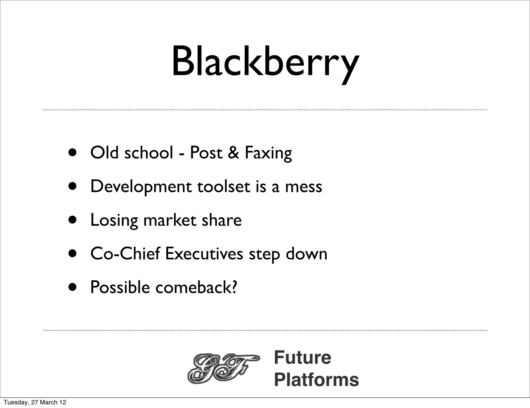 Blackberry

                       •   Old school - Post & Faxing

                       •   Development toolset is a mess

                       •   Losing market share

                       •   Co-Chief Executives step down

                       •   Possible comeback?


                                                  Future
                                                  Platforms
Tuesday, 27 March 12
 