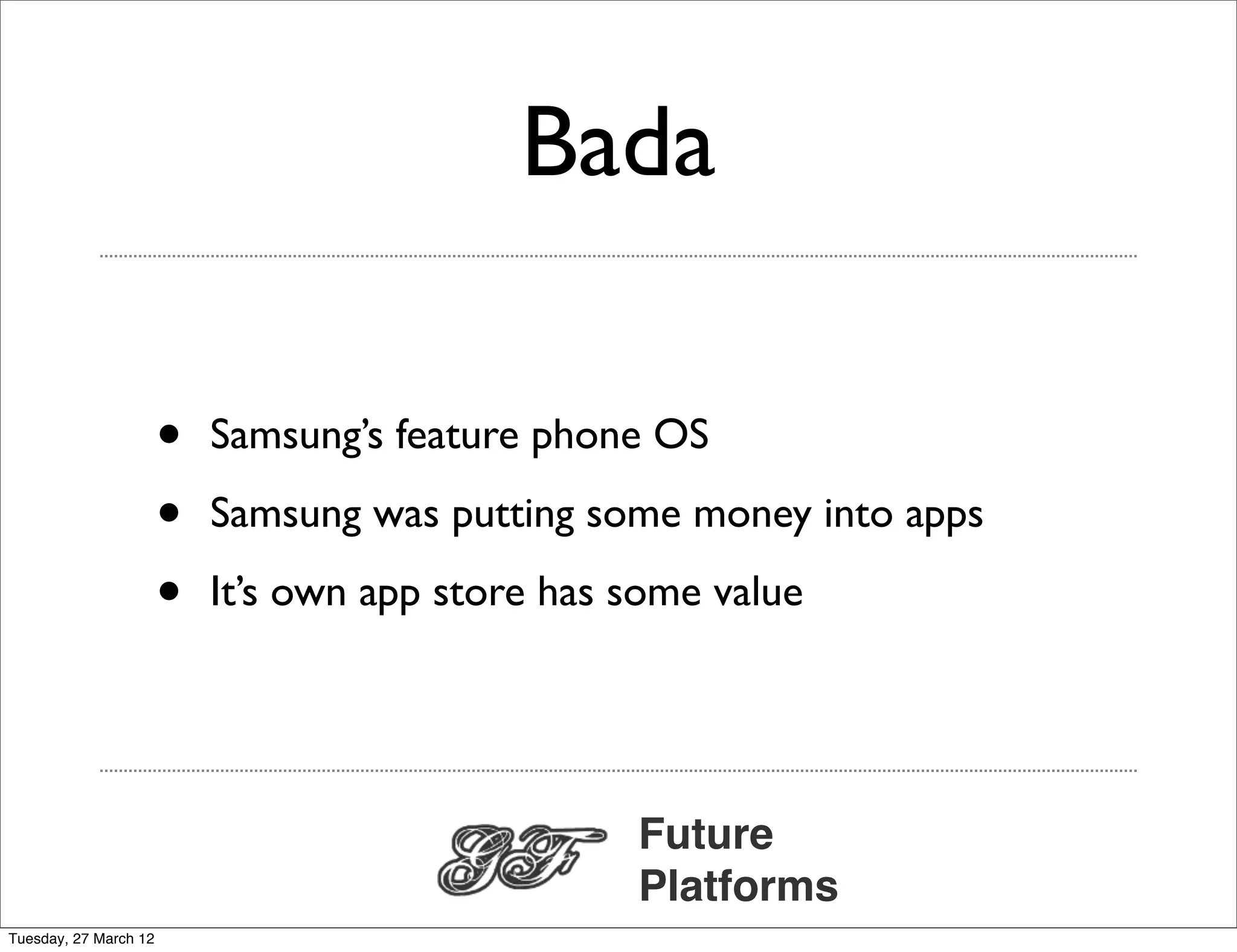 Bada

                       •   Samsung’s feature phone OS

                       •   Samsung was putting some money into apps

                       •   It’s own app store has some value




                                                  Future
                                                  Platforms
Tuesday, 27 March 12
 