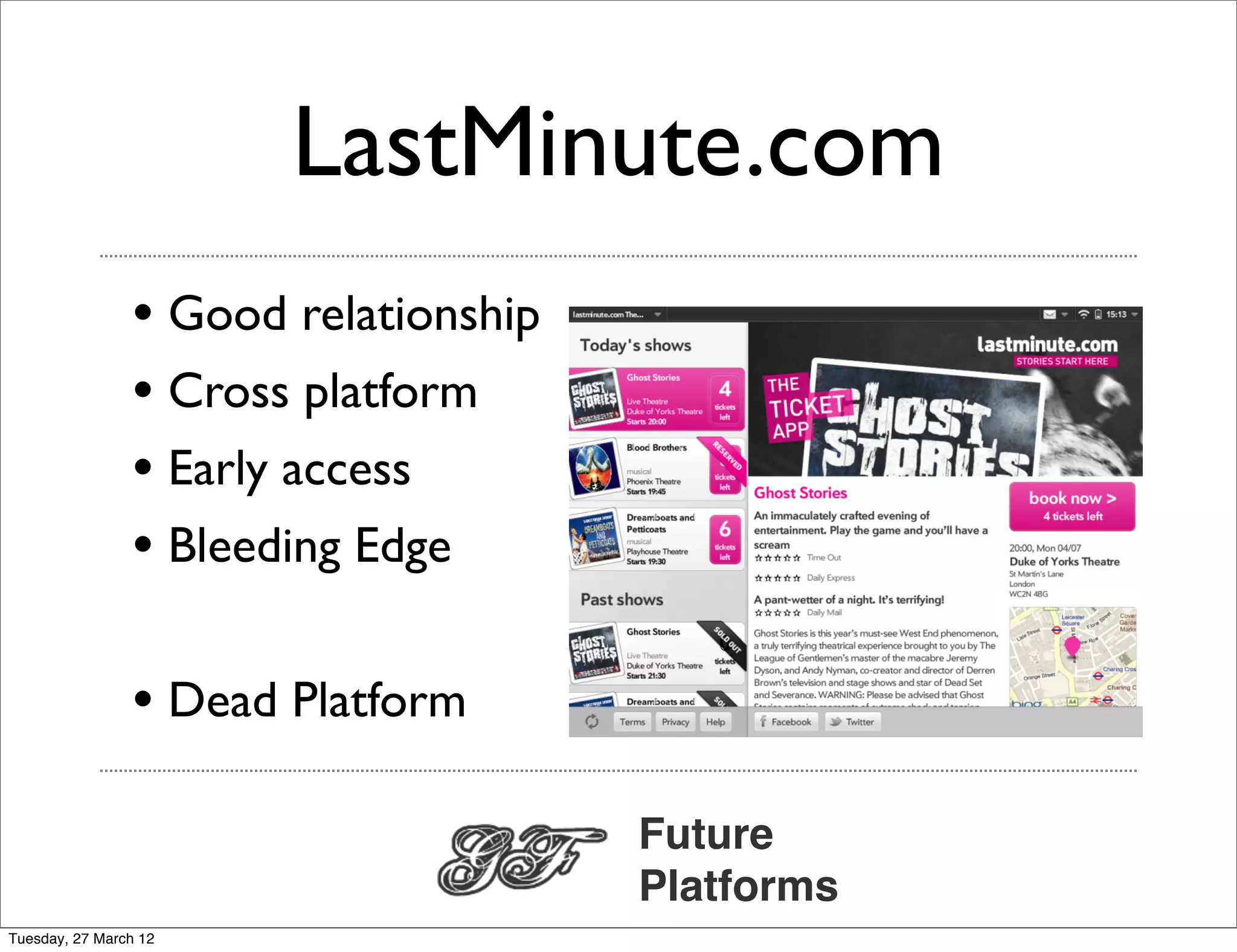 LastMinute.com
                • Good relationship
                • Cross platform
                • Early access
                • Bleeding Edge

                • Dead Platform

                                      Future
                                      Platforms
Tuesday, 27 March 12
 