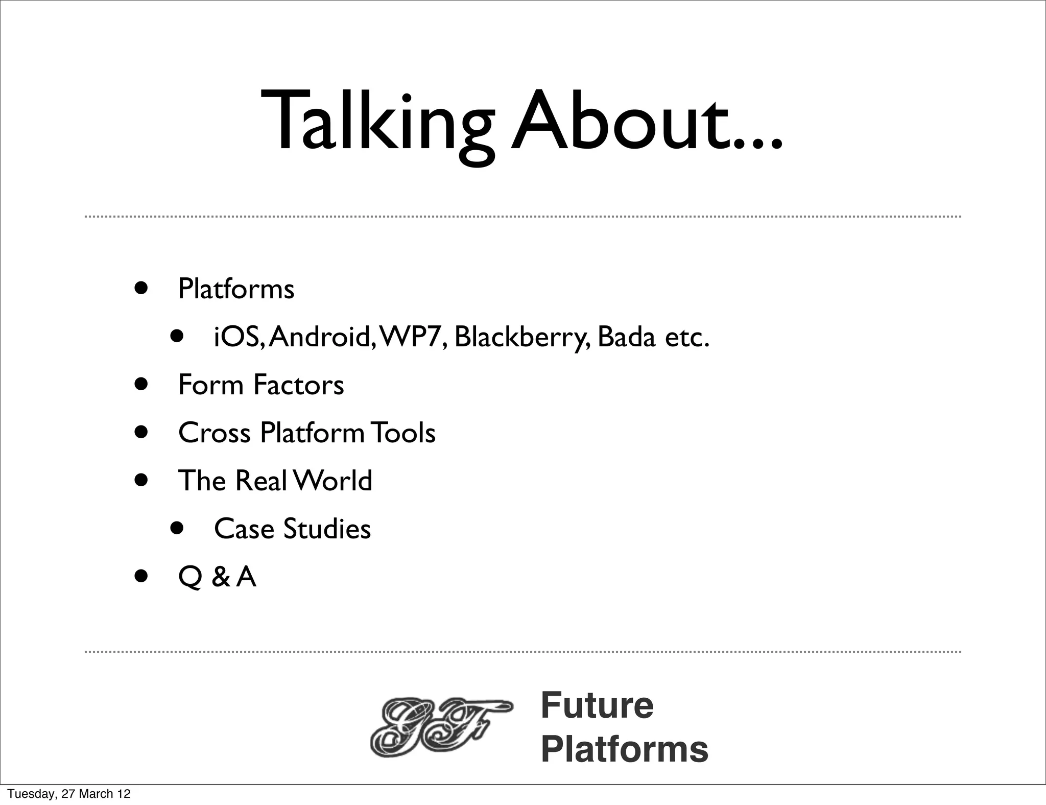 Talking About...
                       •   Platforms
                           •   iOS, Android, WP7, Blackberry, Bada etc.
                       •   Form Factors
                       •   Cross Platform Tools
                       •   The Real World
                           •   Case Studies
                       •   Q &A



                                                         Future
                                                         Platforms
Tuesday, 27 March 12
 