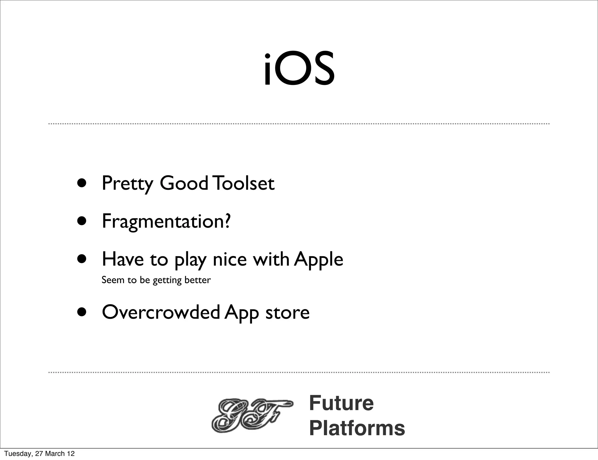 iOS

                       •   Pretty Good Toolset

                       •   Fragmentation?

                       •   Have to play nice with Apple
                           Seem to be getting better


                       •   Overcrowded App store



                                                        Future
                                                        Platforms
Tuesday, 27 March 12
 