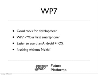 WP7

                       •   Good tools for development

                       •   WP7 - “Your ﬁrst smartphone”

                       •   Easier to use than Android + iOS.

                       •   Nothing without Nokia?



                                                    Future
                                                    Platforms
Tuesday, 27 March 12
 