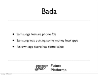 Bada

                       •   Samsung’s feature phone OS

                       •   Samsung was putting some money into apps

                       •   It’s own app store has some value




                                                  Future
                                                  Platforms
Tuesday, 27 March 12
 