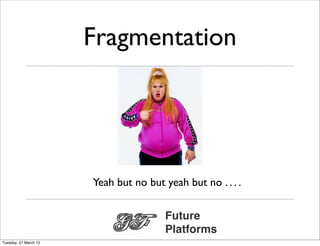 Fragmentation




                       Yeah but no but yeah but no . . . .

                                        Future
                                        Platforms
Tuesday, 27 March 12
 
