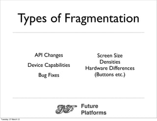 Types of Fragmentation

                          API Changes             Screen Size
                                                   Densities
                       Device Capabilities
                                              Hardware Differences
                           Bug Fixes             (Buttons etc.)




                                             Future
                                             Platforms
Tuesday, 27 March 12
 