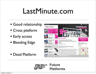 LastMinute.com
                • Good relationship
                • Cross platform
                • Early access
                • Bleeding Edge

                • Dead Platform

                                      Future
                                      Platforms
Tuesday, 27 March 12
 