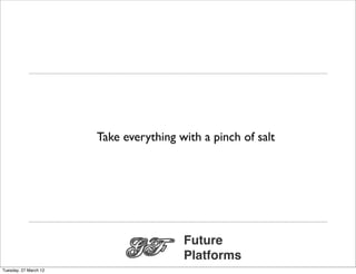 Take everything with a pinch of salt




                                        Future
                                        Platforms
Tuesday, 27 March 12
 