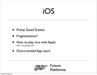 iOS

                       •   Pretty Good Toolset

                       •   Fragmentation?

                       •   Have to play nice with Apple
                           Seem to be getting better


                       •   Overcrowded App store



                                                        Future
                                                        Platforms
Tuesday, 27 March 12
 