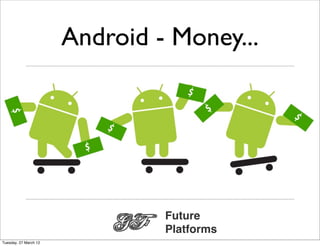 Android - Money...




                                Future
                                Platforms
Tuesday, 27 March 12
 